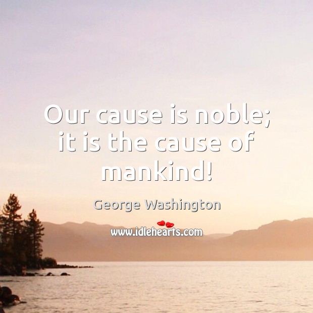 Our cause is noble; it is the cause of mankind! George Washington Picture Quote