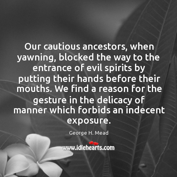 Our cautious ancestors, when yawning, blocked the way to the entrance of evil spirits by putting their George H. Mead Picture Quote