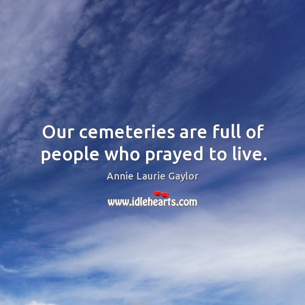 Our cemeteries are full of people who prayed to live. Annie Laurie Gaylor Picture Quote