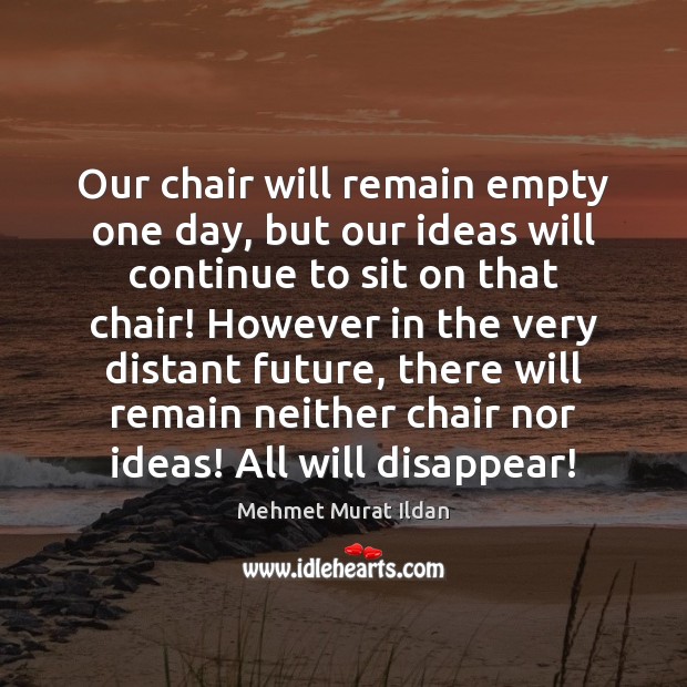 Our chair will remain empty one day, but our ideas will continue Mehmet Murat Ildan Picture Quote