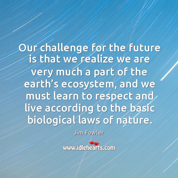 Our challenge for the future is that we realize we are very much a part of the earth’s ecosystem Image