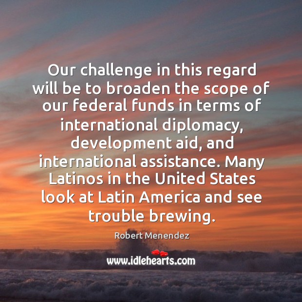 Our challenge in this regard will be to broaden the scope of our federal funds in terms Robert Menendez Picture Quote