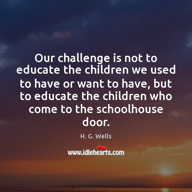 Our challenge is not to educate the children we used to have H. G. Wells Picture Quote