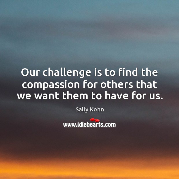 Our challenge is to find the compassion for others that we want them to have for us. Sally Kohn Picture Quote