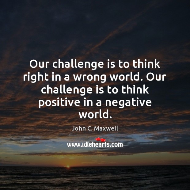 Our challenge is to think right in a wrong world. Our challenge John C. Maxwell Picture Quote