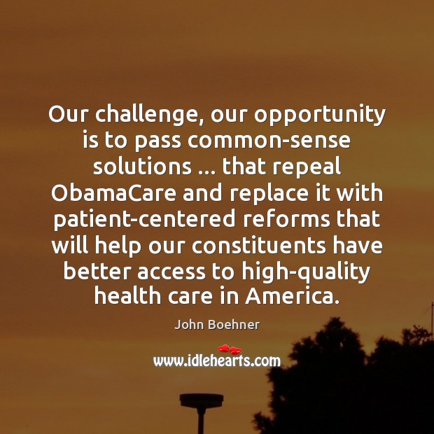 Our challenge, our opportunity is to pass common-sense solutions … that repeal ObamaCare John Boehner Picture Quote