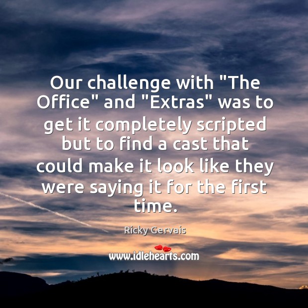 Our challenge with “The Office” and “Extras” was to get it completely 
