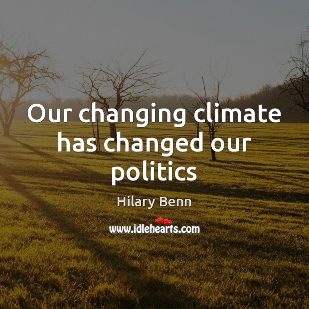 Our changing climate has changed our politics Hilary Benn Picture Quote