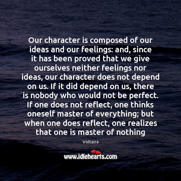 Our character is composed of our ideas and our feelings: and, since Voltaire Picture Quote