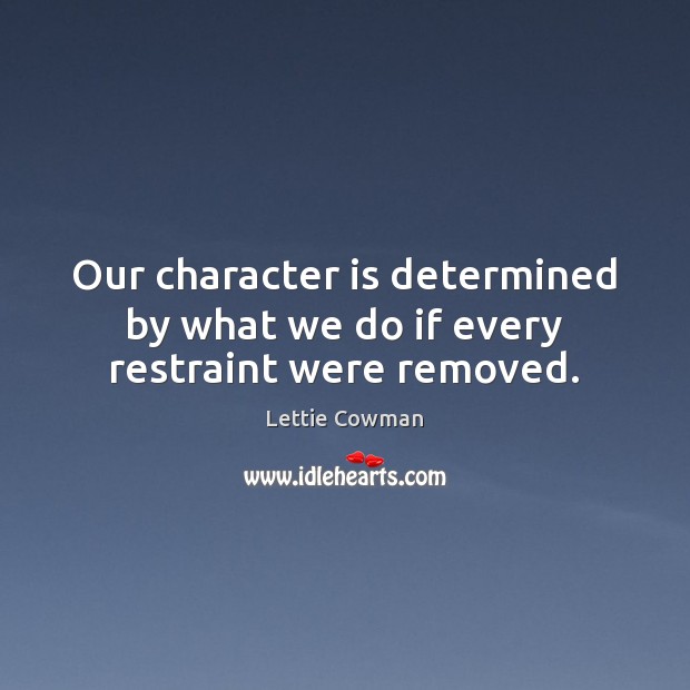 Our character is determined by what we do if every restraint were removed. Lettie Cowman Picture Quote