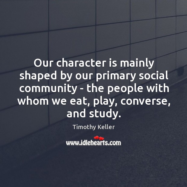Our character is mainly shaped by our primary social community – the Timothy Keller Picture Quote