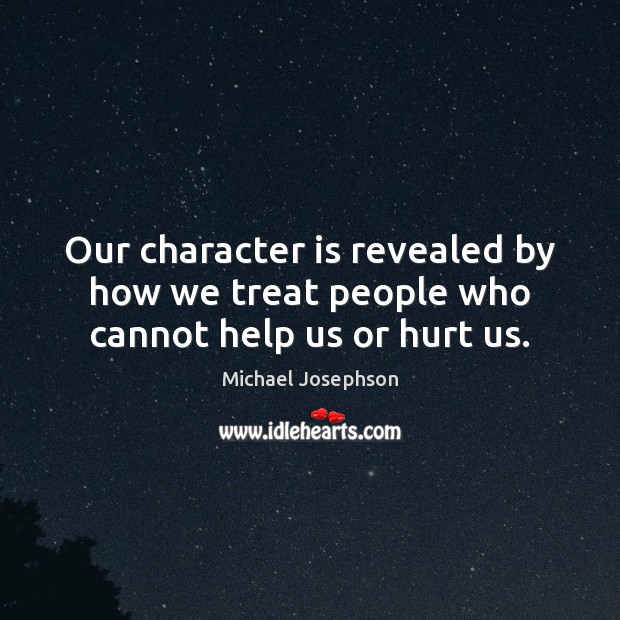 Our character is revealed by how we treat people who cannot help us or hurt us. Michael Josephson Picture Quote