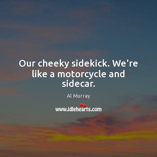 Our cheeky sidekick. We’re like a motorcycle and sidecar. Image