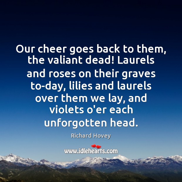 Our cheer goes back to them, the valiant dead! Laurels and roses Richard Hovey Picture Quote