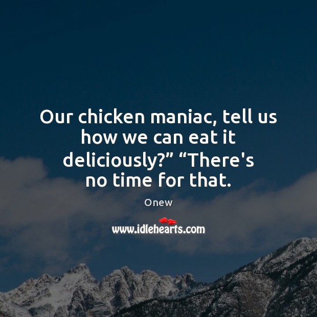 Our chicken maniac, tell us how we can eat it deliciously?” “There’s no time for that. Onew Picture Quote