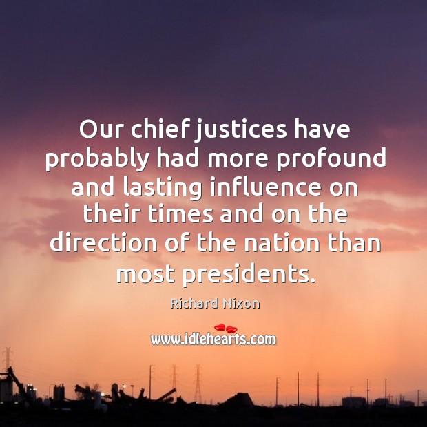 Our chief justices have probably had more profound and lasting influence Richard Nixon Picture Quote
