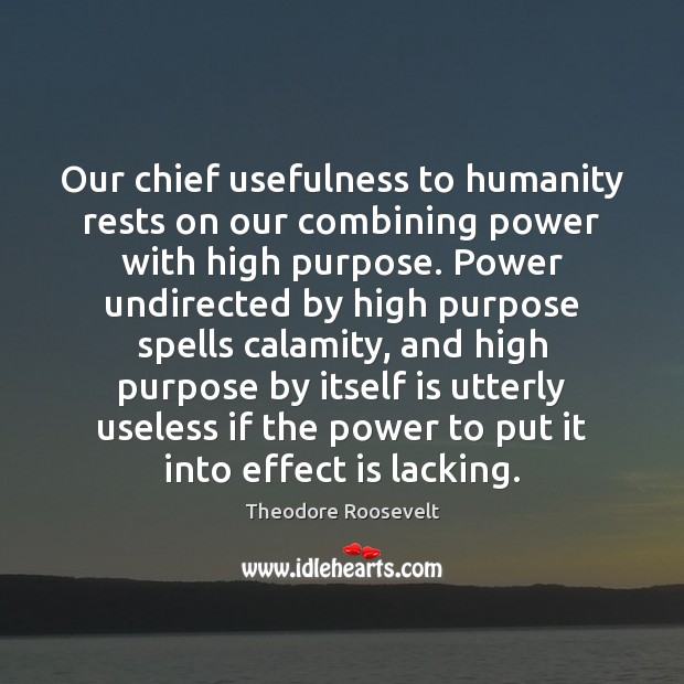 Our chief usefulness to humanity rests on our combining power with high Theodore Roosevelt Picture Quote