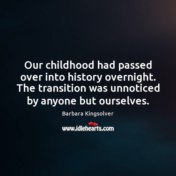 Our childhood had passed over into history overnight. The transition was unnoticed Barbara Kingsolver Picture Quote