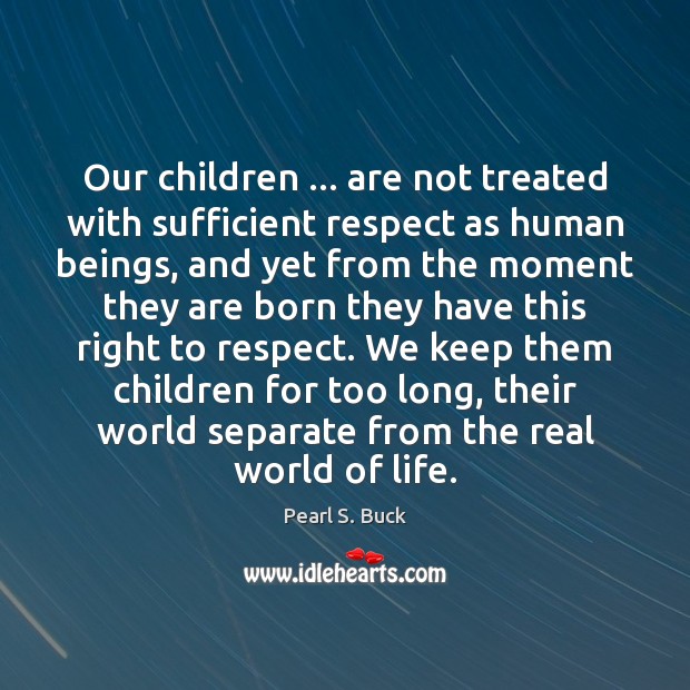 Our children … are not treated with sufficient respect as human beings, and Pearl S. Buck Picture Quote