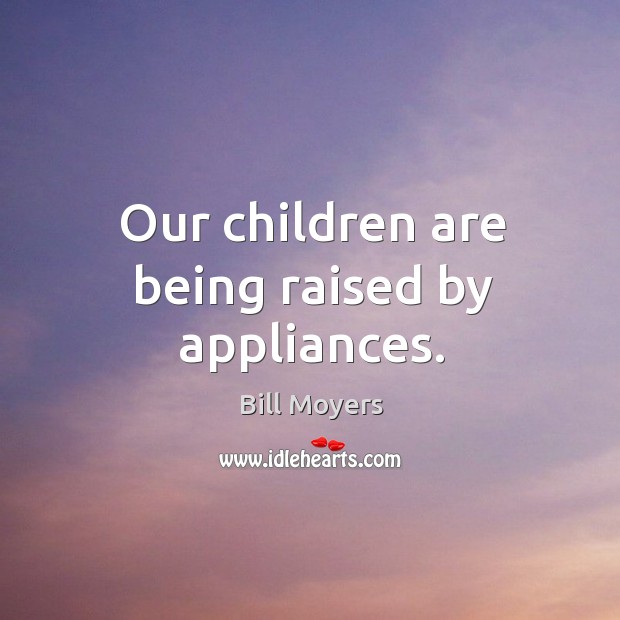 Our children are being raised by appliances. Bill Moyers Picture Quote