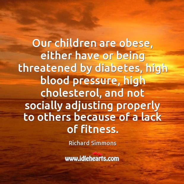 Our children are obese, either have or being threatened by diabetes, high blood pressure Richard Simmons Picture Quote