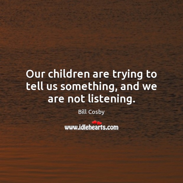 Our children are trying to tell us something, and we are not listening. Bill Cosby Picture Quote