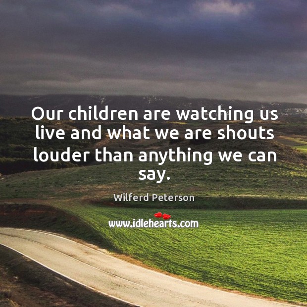 Our children are watching us live and what we are shouts louder than anything we can say. Wilferd Peterson Picture Quote