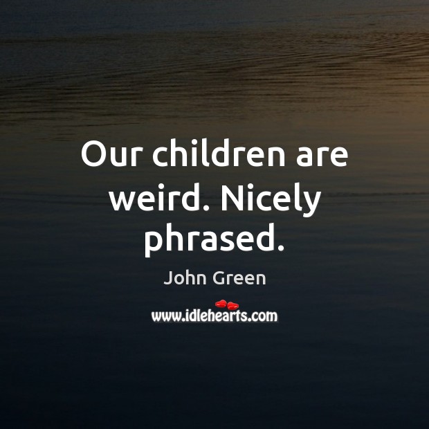 Our children are weird. Nicely phrased. Image
