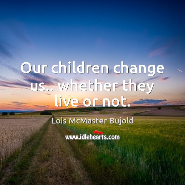 Our children change us.. whether they live or not. Lois McMaster Bujold Picture Quote