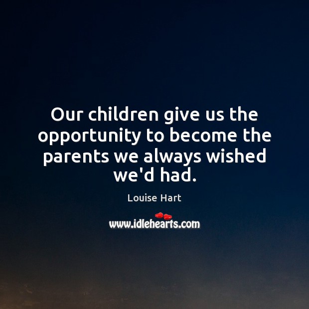 Our children give us the opportunity to become the parents we always wished we’d had. Louise Hart Picture Quote