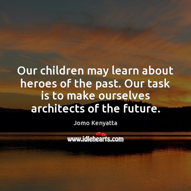 Our children may learn about heroes of the past. Our task is Jomo Kenyatta Picture Quote
