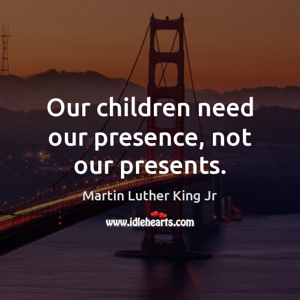 Our children need our presence, not our presents. Martin Luther King Jr Picture Quote