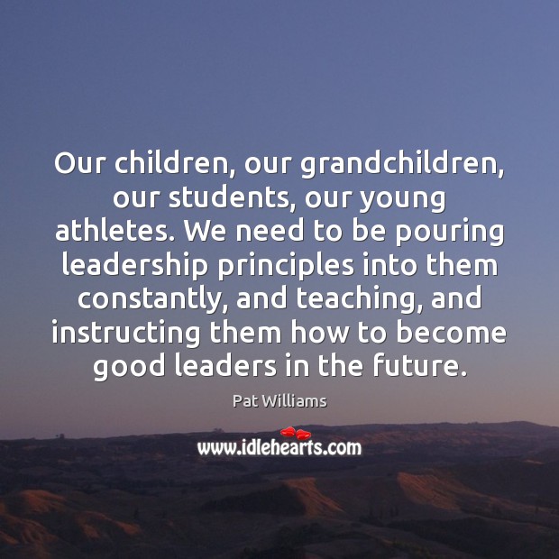 Our children, our grandchildren, our students, our young athletes. We need to Pat Williams Picture Quote