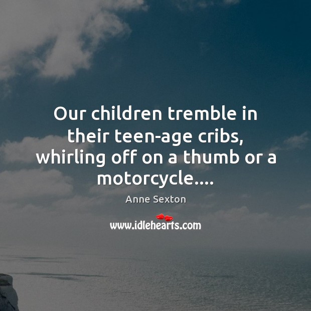 Our children tremble in their teen-age cribs, whirling off on a thumb or a motorcycle…. Anne Sexton Picture Quote