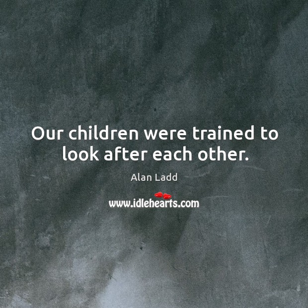 Our children were trained to look after each other. Alan Ladd Picture Quote