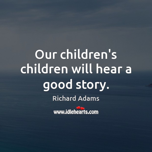 Our children’s children will hear a good story. Image