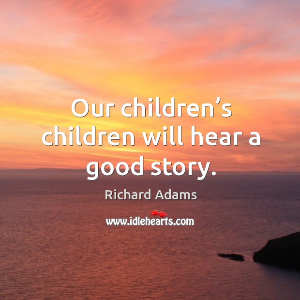 Our children’s children will hear a good story. Richard Adams Picture Quote