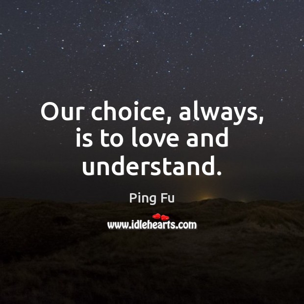 Our choice, always, is to love and understand. Ping Fu Picture Quote