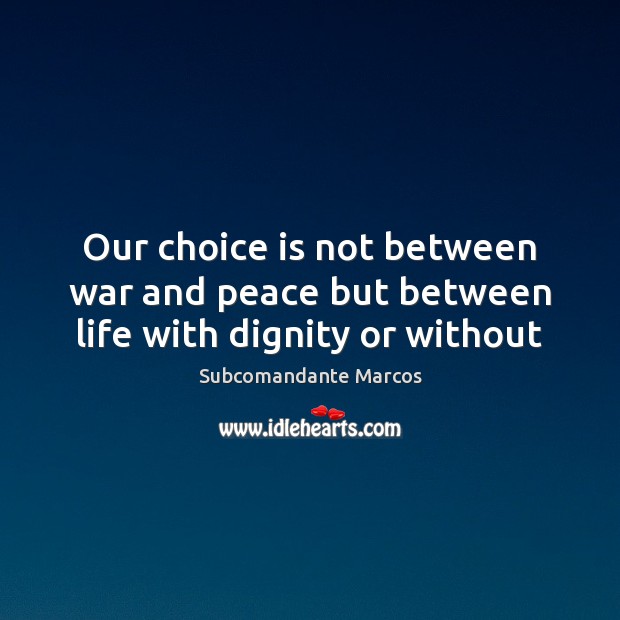 Our choice is not between war and peace but between life with dignity or without Subcomandante Marcos Picture Quote