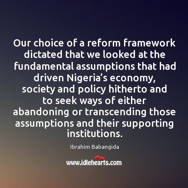 Our choice of a reform framework dictated that we looked at the fundamental assumptions that 