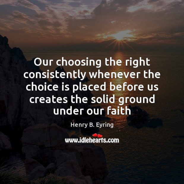 Our choosing the right consistently whenever the choice is placed before us Henry B. Eyring Picture Quote