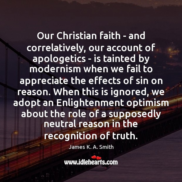 Our Christian faith – and correlatively, our account of apologetics – is James K. A. Smith Picture Quote