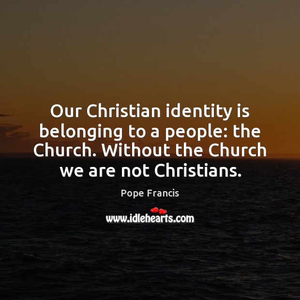 Our Christian identity is belonging to a people: the Church. Without the Pope Francis Picture Quote