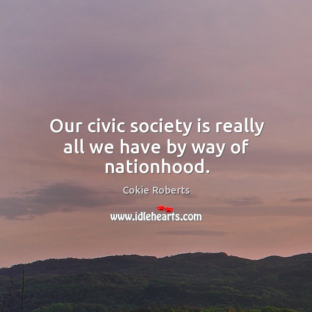 Our civic society is really all we have by way of nationhood. Cokie Roberts Picture Quote