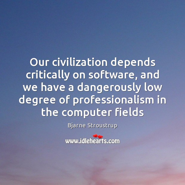 Our civilization depends critically on software, and we have a dangerously low Bjarne Stroustrup Picture Quote
