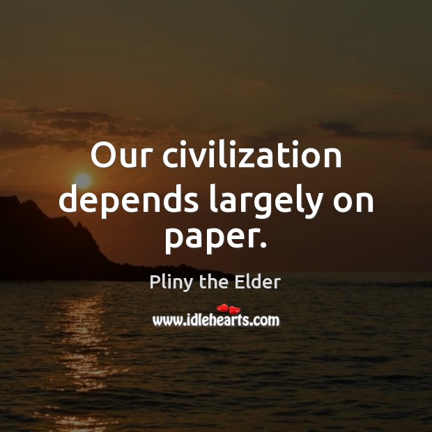 Our civilization depends largely on paper. Pliny the Elder Picture Quote