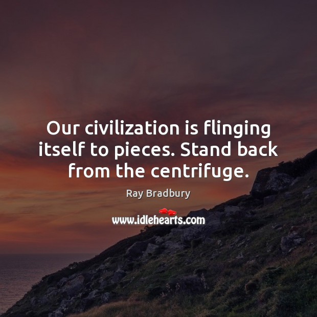 Our civilization is flinging itself to pieces. Stand back from the centrifuge. Ray Bradbury Picture Quote