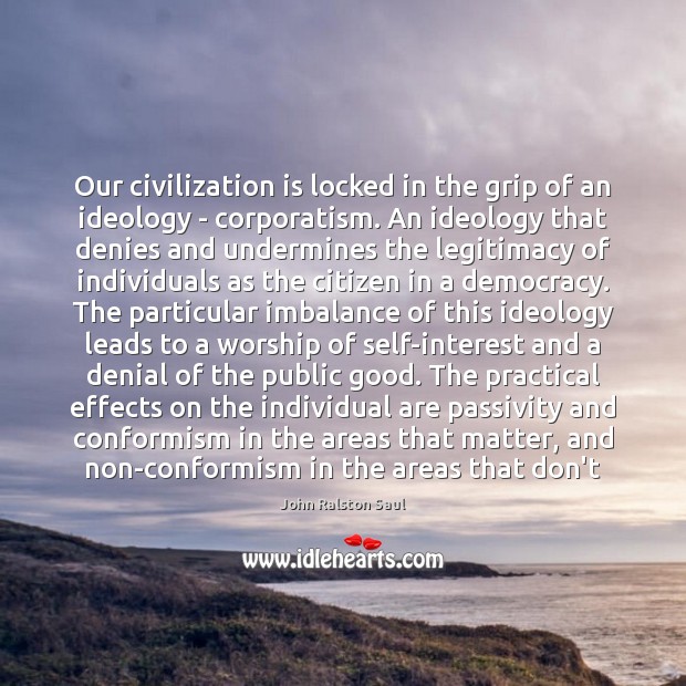 Our civilization is locked in the grip of an ideology – corporatism. John Ralston Saul Picture Quote