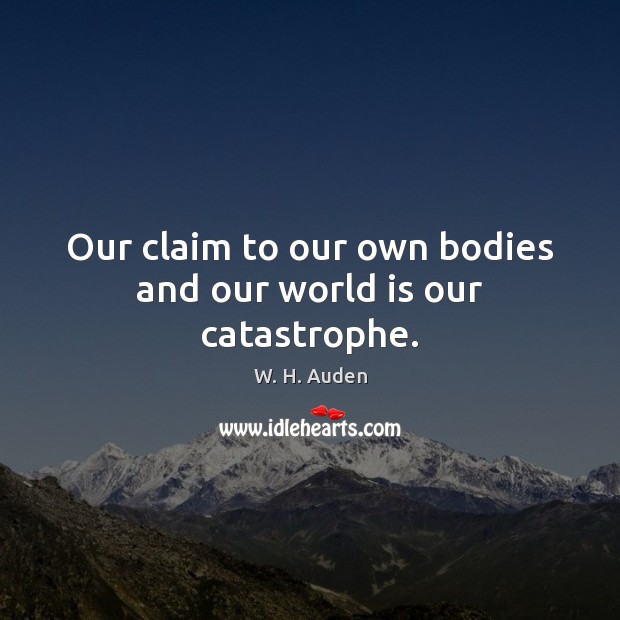 Our claim to our own bodies and our world is our catastrophe. Image