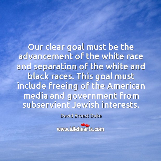 Our clear goal must be the advancement of the white race and separation of the white and black races. David Ernest Duke Picture Quote